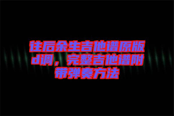往后余生吉他譜原版d調(diào),完整吉他譜附帶彈奏方法