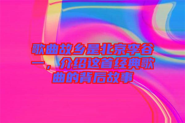 歌曲故鄉(xiāng)是北京李谷一,介紹這首經(jīng)典歌曲的背后故事