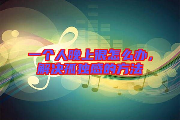 一個人晚上很怎么辦,解決孤獨感的方法