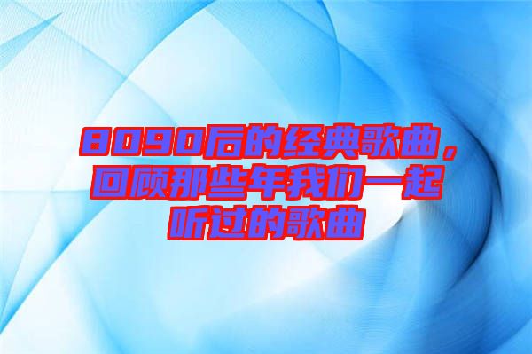 8090后的經典歌曲,回顧那些年我們一起聽過的歌曲
