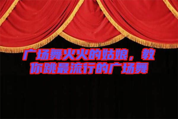 廣場舞火火的姑娘,教你跳最流行的廣場舞