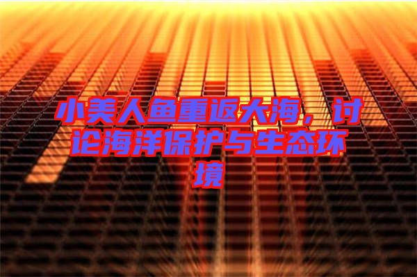 小美人魚重返大海,討論海洋保護(hù)與生態(tài)環(huán)境