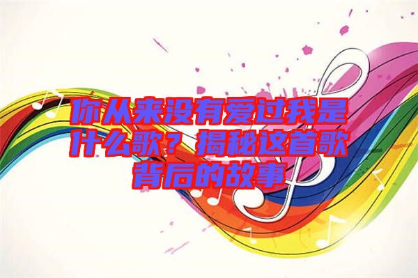 你從來沒有愛過我是什么歌？揭秘這首歌背后的故事