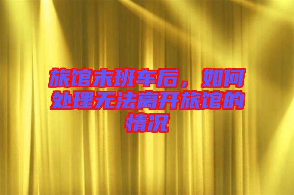 旅館末班車后,如何處理無法離開旅館的情況