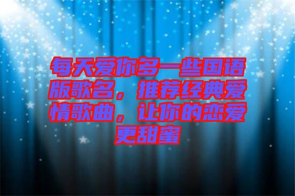 每天愛你多一些國語版歌名,推薦經典愛情歌曲,讓你的戀愛更甜蜜