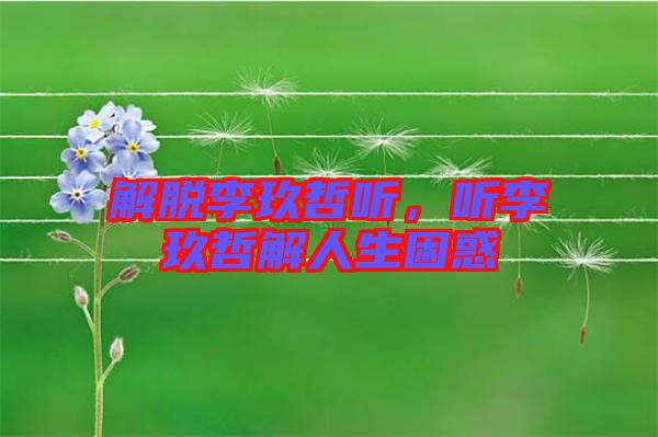 解脫李玖哲聽,聽李玖哲解人生困惑