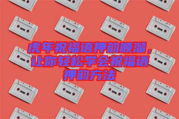 虎年祝福語(yǔ)押韻順溜,讓你輕松學(xué)會(huì)祝福語(yǔ)押韻方法