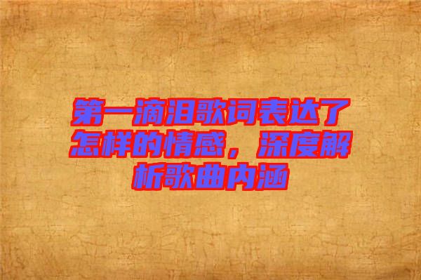 第一滴淚歌詞表達了怎樣的情感,深度解析歌曲內涵