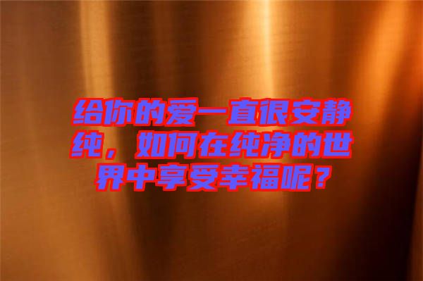 給你的愛一直很安靜純，如何在純凈的世界中享受幸福呢？