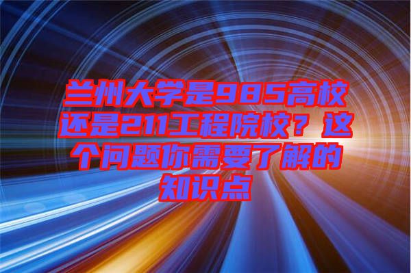 蘭州大學(xué)是985高校還是211工程院校？這個問題你需要了解的知識點