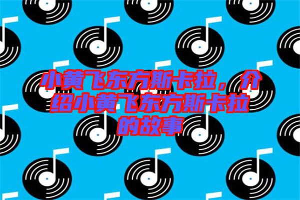 小黃飛東方斯卡拉,介紹小黃飛東方斯卡拉的故事
