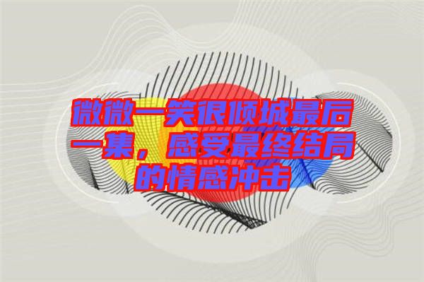 微微一笑很傾城最后一集,感受最終結(jié)局的情感沖擊