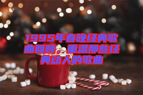 1995年春晚經典歌曲回顧,重溫那些經典動人的歌曲