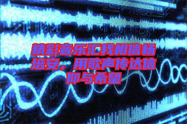 精彩音樂匯我相信楊培安,用歌聲傳達(dá)信仰與希望