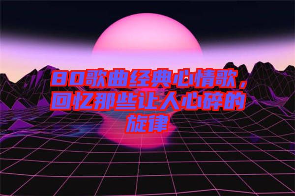 80歌曲經(jīng)典心情歌,回憶那些讓人心碎的旋律