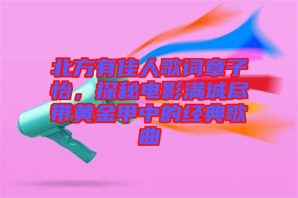 北方有佳人歌詞章子怡,探秘電影滿城盡帶黃金甲中的經典歌曲