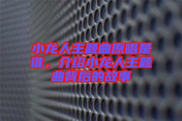 小龍人主題曲原唱是誰，介紹小龍人主題曲背后的故事