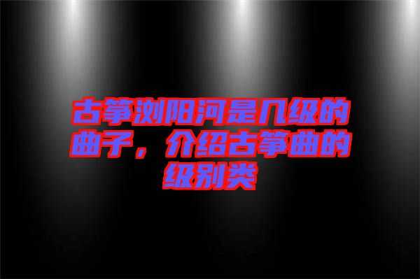 古箏瀏陽河是幾級的曲子,介紹古箏曲的級別類