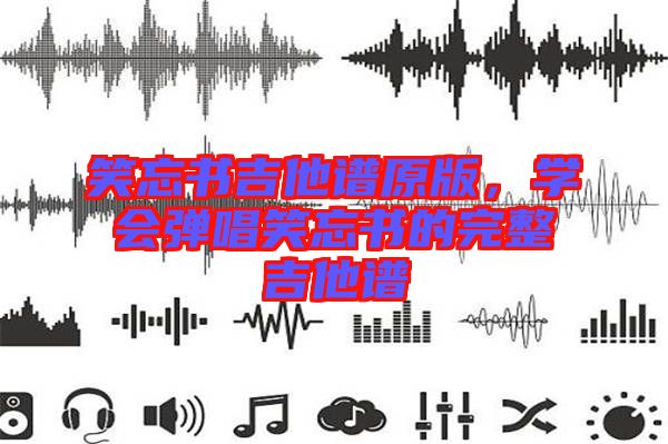 笑忘書吉他譜原版,學(xué)會(huì)彈唱笑忘書的完整吉他譜