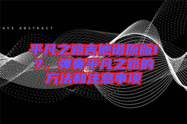 平凡之路吉他譜原版17,彈奏平凡之路的方法和注意事項(xiàng)