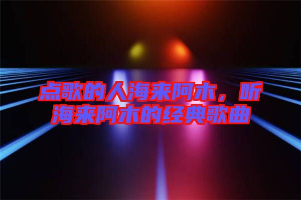 點(diǎn)歌的人海來阿木,聽海來阿木的經(jīng)典歌曲