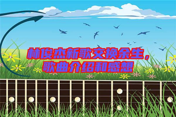 林俊杰新歌交換余生,歌曲介紹和感想