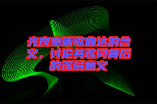 光良童話歌曲達(dá)的含義,討論其歌詞背后的深層意義