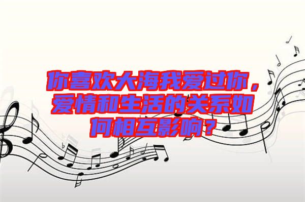 你喜歡大海我愛過你，愛情和生活的關系如何相互影響？
