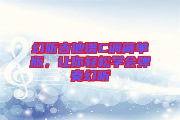 幻聽吉他譜C調(diào)簡(jiǎn)單版,讓你輕松學(xué)會(huì)彈奏幻聽