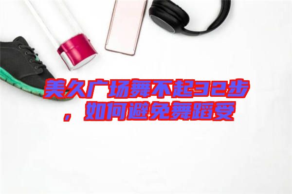 美久廣場舞不起32步,如何避免舞蹈受