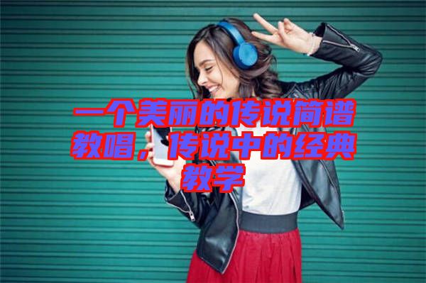 一個美麗的傳說簡譜教唱,傳說中的經典教學