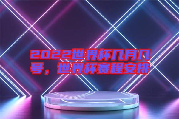 2022世界杯幾月幾號,世界杯賽程安排