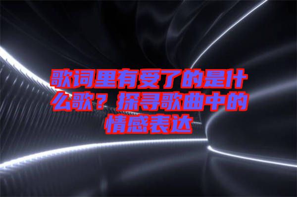 歌詞里有受了的是什么歌?探尋歌曲中的情感表達