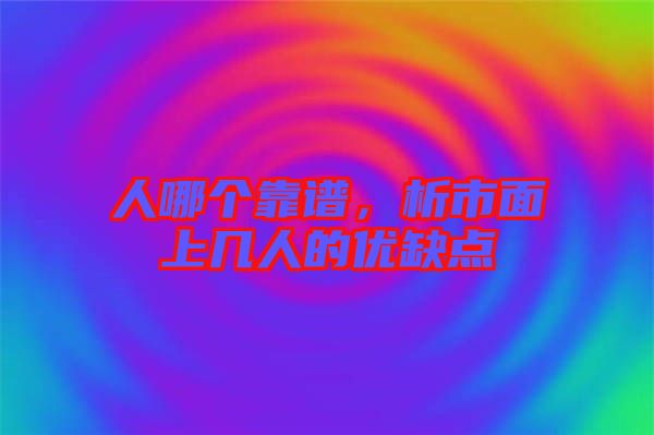 人哪個靠譜，析市面上幾人的優缺點