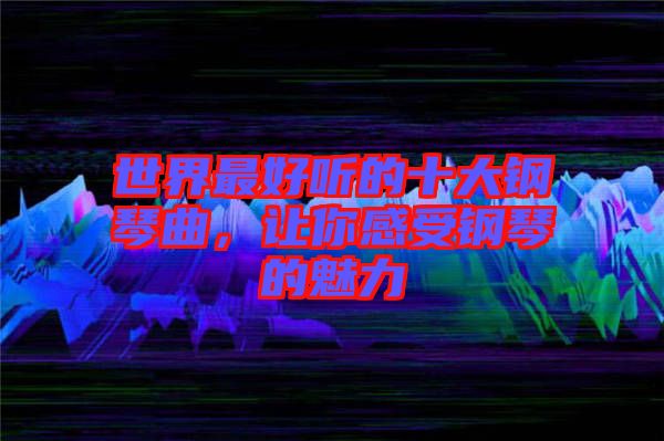 世界最好聽的十大鋼琴曲,讓你感受鋼琴的魅力