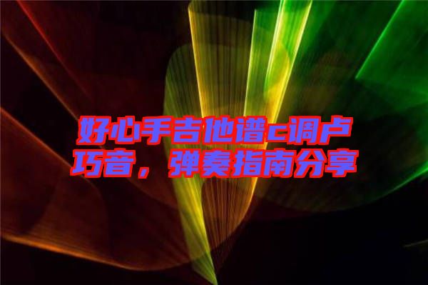 好心手吉他譜c調盧巧音,彈奏指南分享