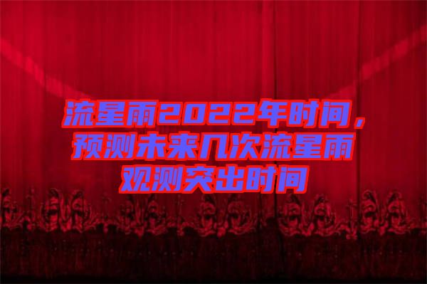 流星雨2022年時間,預測未來幾次流星雨觀測突出時間