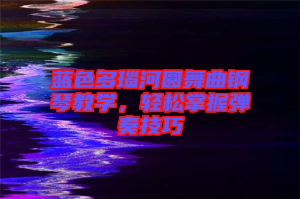 藍色多瑙河圓舞曲鋼琴教學,輕松掌握彈奏技巧