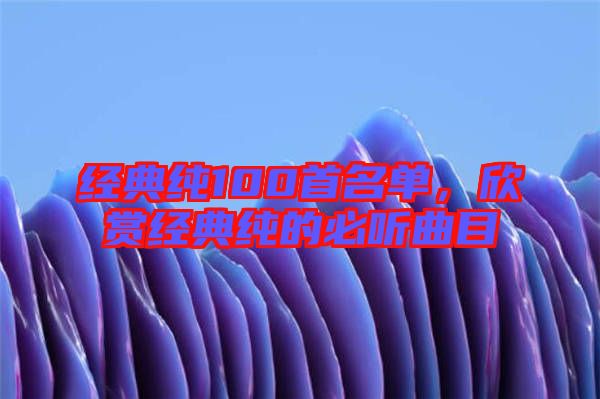 經典純100首名單,欣賞經典純的必聽曲目