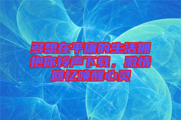 多想在平庸的生活擁抱你鈴聲下載,激情回憶喚醒心靈