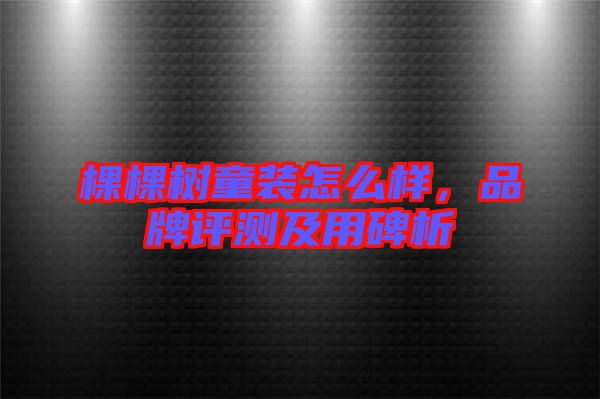 棵棵樹童裝怎么樣,品牌評測及用碑析