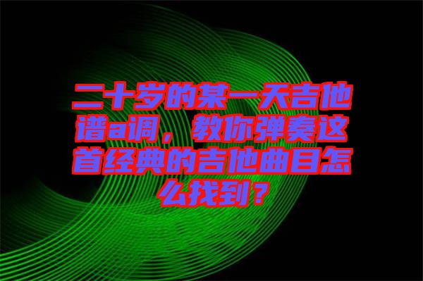 二十歲的某一天吉他譜a調,教你彈奏這首經典的吉他曲目怎么找到?