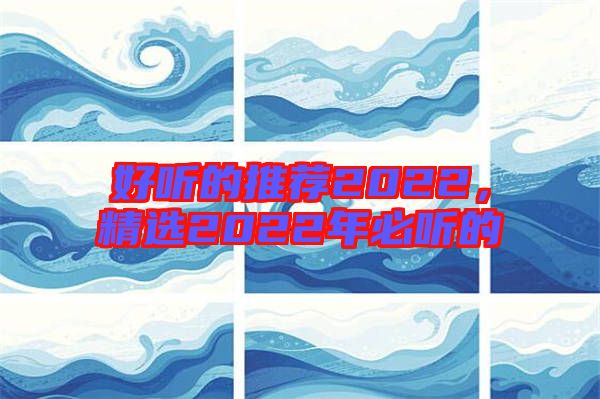 好聽的推薦2022,精選2022年必聽的