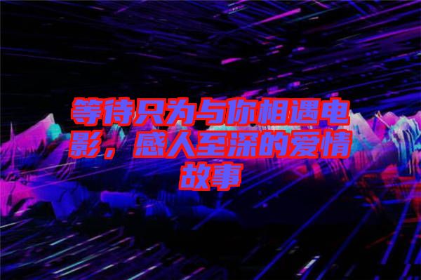 等待只為與你相遇電影,感人至深的愛情故事