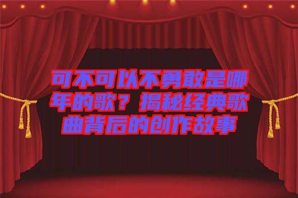 可不可以不勇敢是哪年的歌？揭秘經典歌曲背后的創作故事
