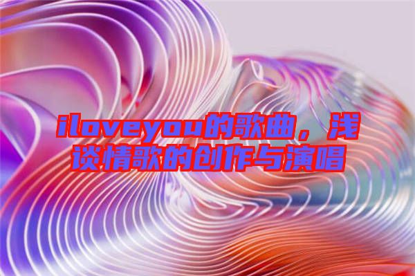 iloveyou的歌曲,淺談情歌的創(chuàng)作與演唱