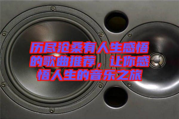 歷盡滄桑有人生感悟的歌曲推薦，讓你感悟人生的音樂之旅