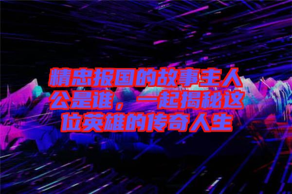 精忠報(bào)國(guó)的故事主人公是誰(shuí)，一起揭秘這位英雄的傳奇人生