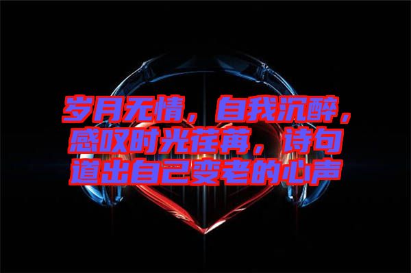 歲月無情,自我沉醉,感嘆時光荏苒,詩句道出自己變老的心聲