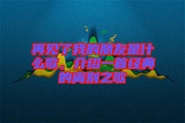 再見了我的朋友是什么歌,介紹一首經典的離別之歌